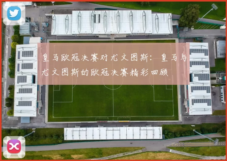 皇马欧冠决赛对尤文图斯：皇马与尤文图斯的欧冠决赛精彩回顾