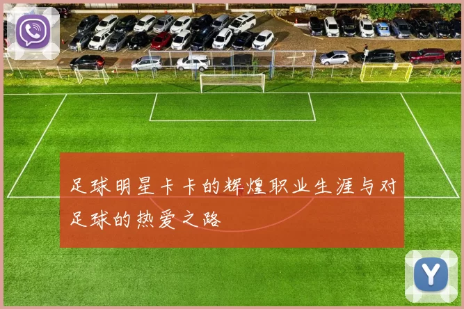 足球明星卡卡的辉煌职业生涯与对足球的热爱之路