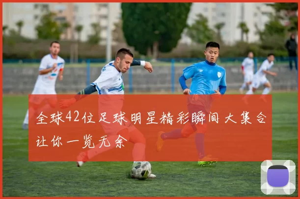 全球42位足球明星精彩瞬间大集合让你一览无余