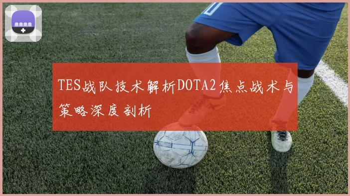 TES战队技术解析DOTA2焦点战术与策略深度剖析