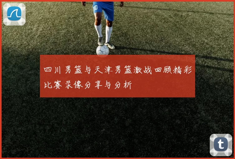 四川男篮与天津男篮激战回顾精彩比赛录像分享与分析