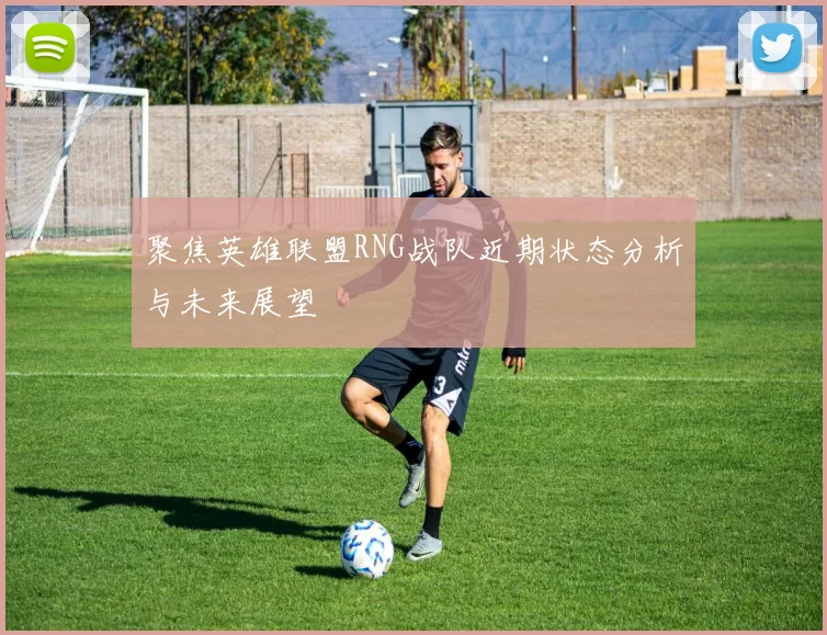 聚焦英雄联盟RNG战队近期状态分析与未来展望