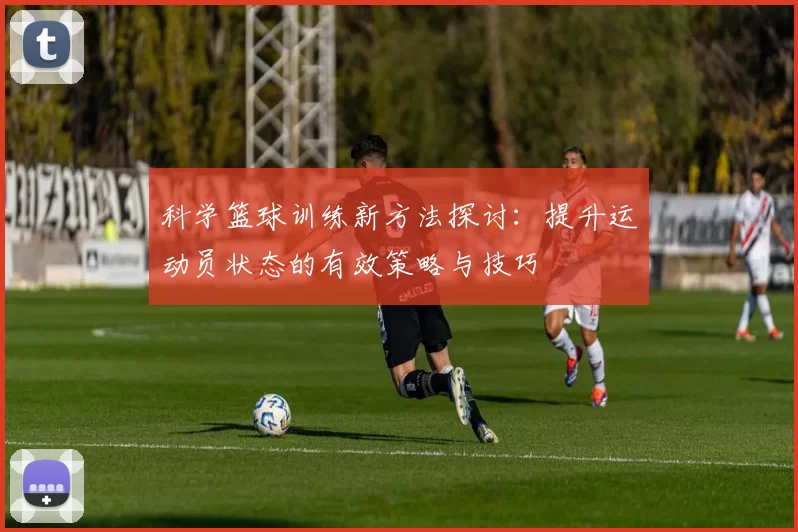 科学篮球训练新方法探讨：提升运动员状态的有效策略与技巧