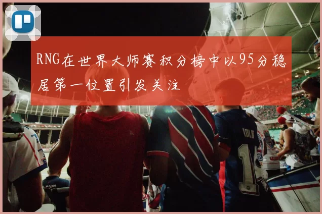 RNG在世界大师赛积分榜中以95分稳居第一位置引发关注