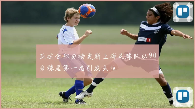 亚运会积分榜更新上海足球队以90分稳居第一名引发关注