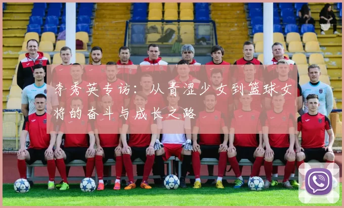 李秀英专访：从青涩少女到篮球女将的奋斗与成长之路