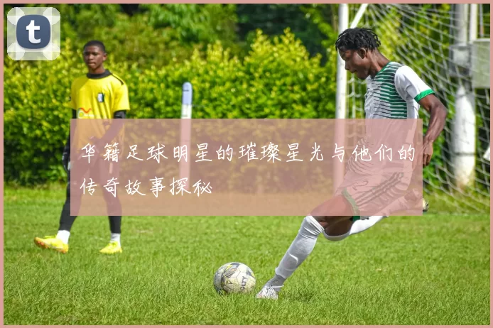 华籍足球明星的璀璨星光与他们的传奇故事探秘