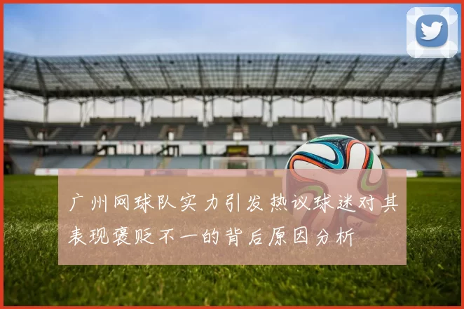 广州网球队实力引发热议球迷对其表现褒贬不一的背后原因分析