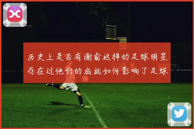 历史上是否有谢俞这样的足球明星存在过他们的成就如何影响了足球发展