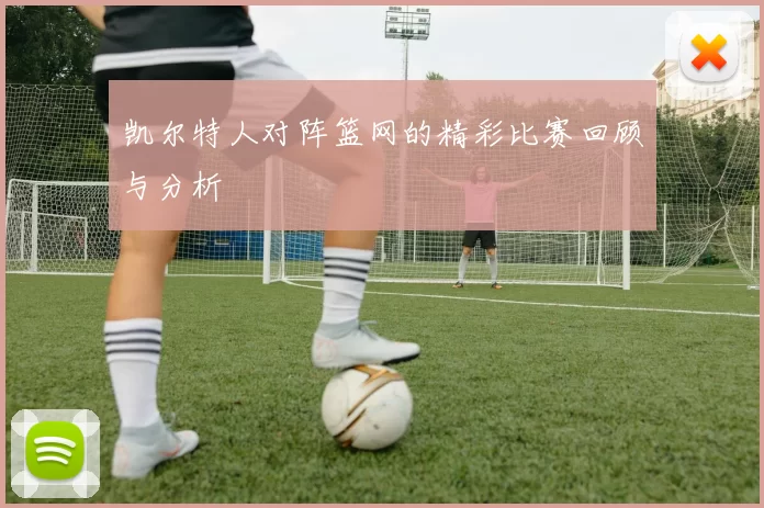 凯尔特人对阵篮网的精彩比赛回顾与分析