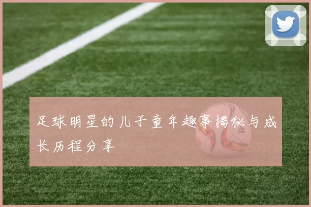 足球明星的儿子童年趣事揭秘与成长历程分享