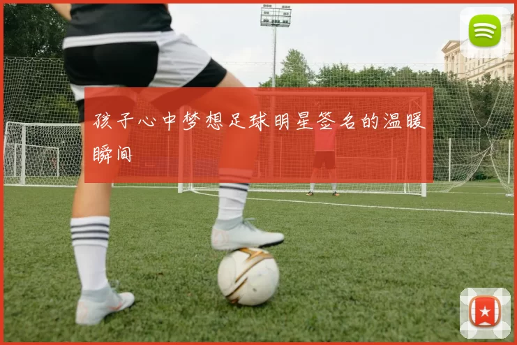 孩子心中梦想足球明星签名的温暖瞬间