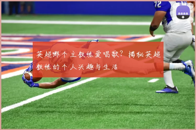 英超哪个主教练爱唱歌？揭秘英超教练的个人兴趣与生活