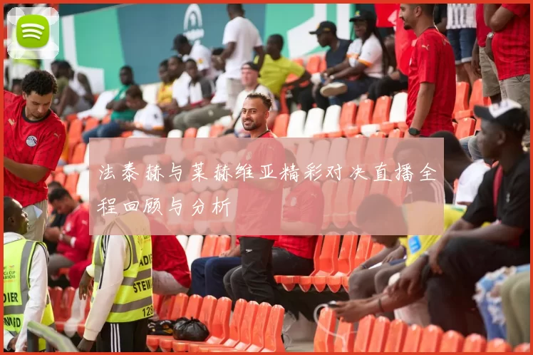 法泰赫与莱赫维亚精彩对决直播全程回顾与分析