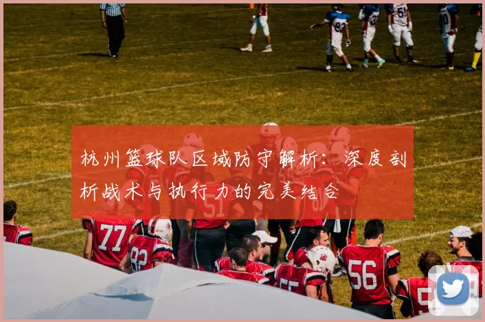 杭州篮球队区域防守解析：深度剖析战术与执行力的完美结合