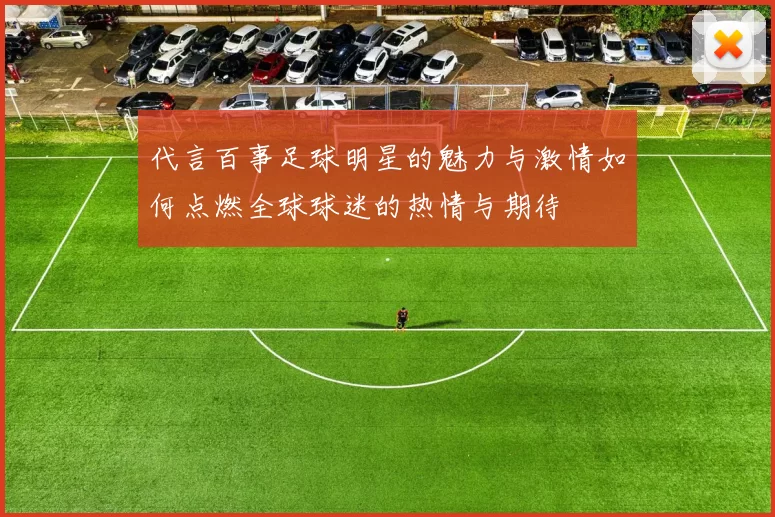 代言百事足球明星的魅力与激情如何点燃全球球迷的热情与期待