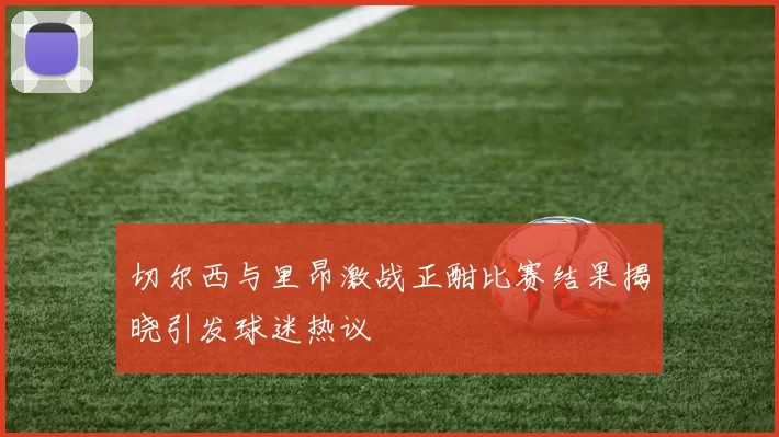 切尔西与里昂激战正酣比赛结果揭晓引发球迷热议