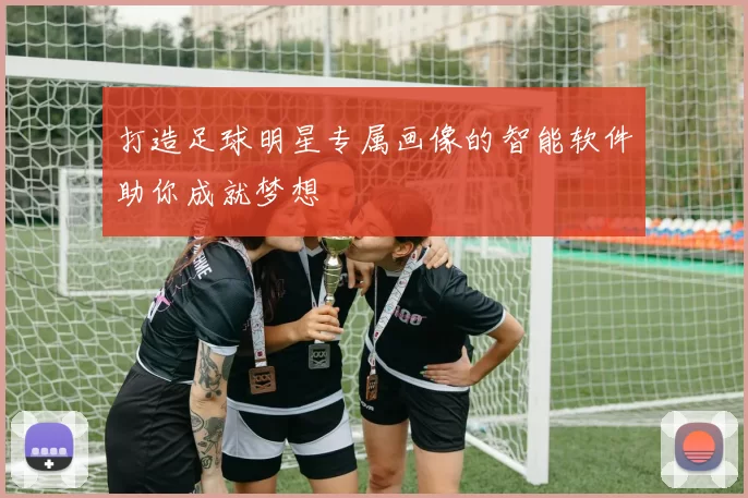 打造足球明星专属画像的智能软件助你成就梦想
