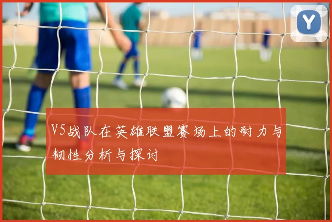 V5战队在英雄联盟赛场上的耐力与韧性分析与探讨