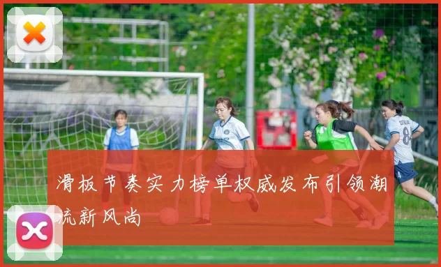滑板节奏实力榜单权威发布引领潮流新风尚