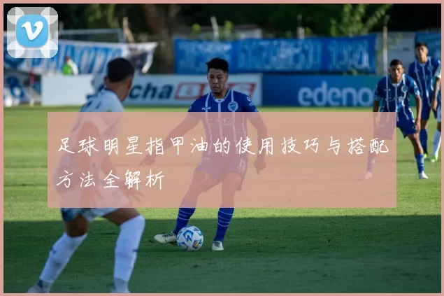 足球明星指甲油的使用技巧与搭配方法全解析