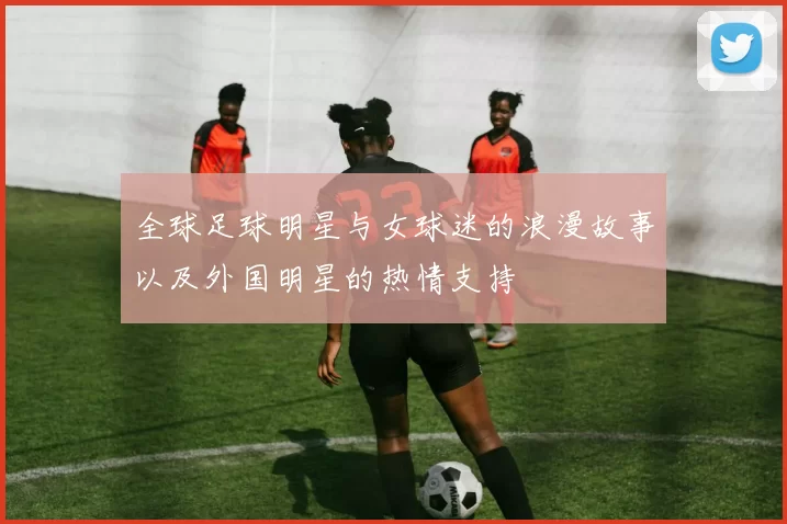 全球足球明星与女球迷的浪漫故事以及外国明星的热情支持