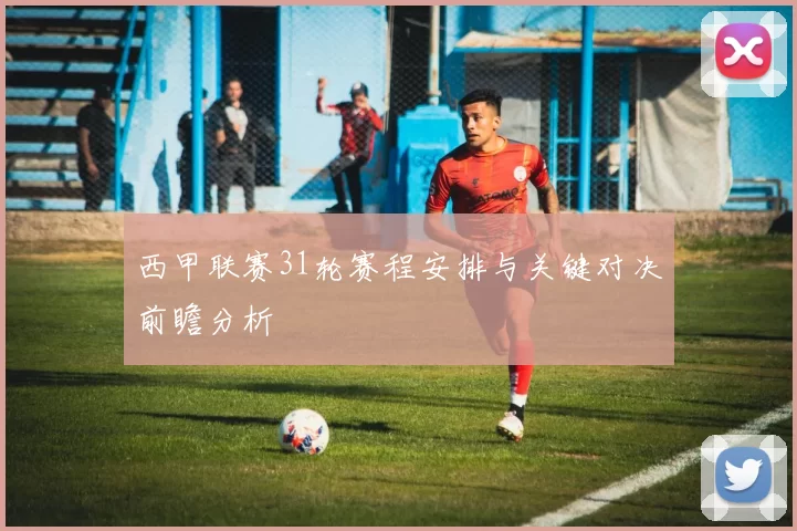 西甲联赛31轮赛程安排与关键对决前瞻分析