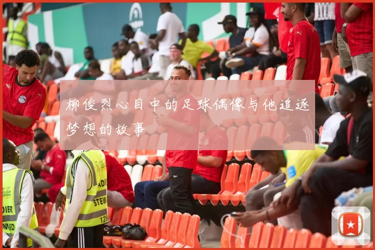 柳俊烈心目中的足球偶像与他追逐梦想的故事