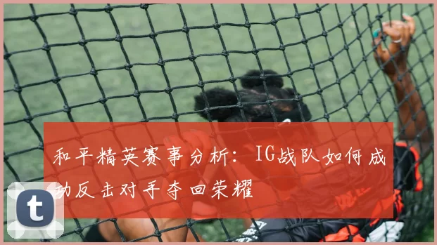 和平精英赛事分析：IG战队如何成功反击对手夺回荣耀