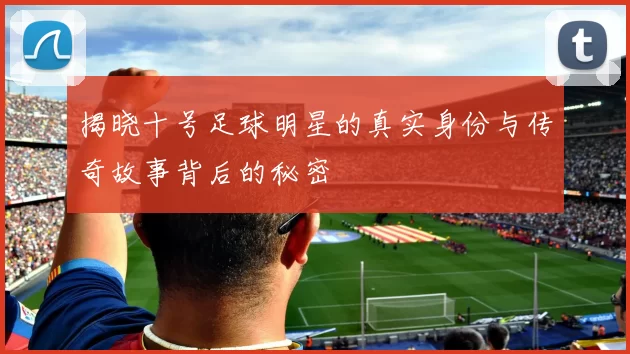 揭晓十号足球明星的真实身份与传奇故事背后的秘密