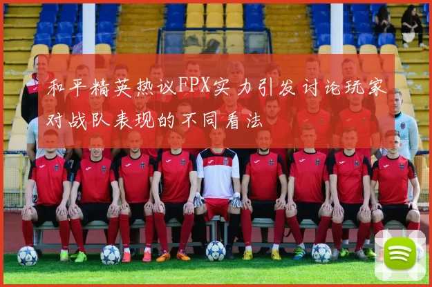 和平精英热议FPX实力引发讨论玩家对战队表现的不同看法