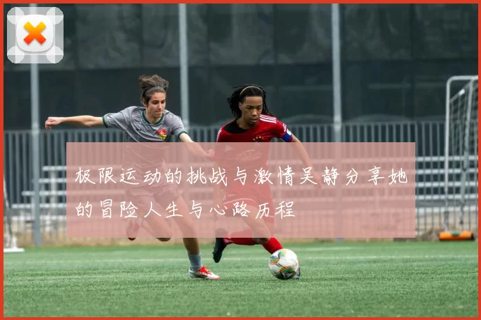 极限运动的挑战与激情吴静分享她的冒险人生与心路历程