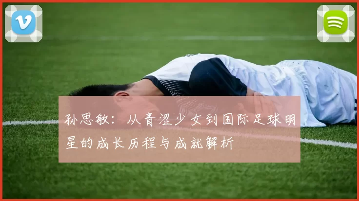 孙思敏：从青涩少女到国际足球明星的成长历程与成就解析