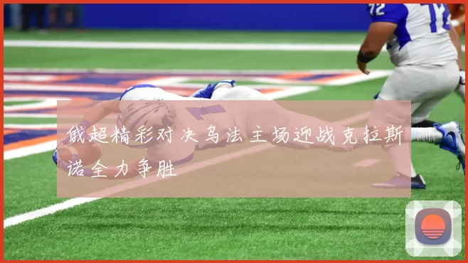 俄超精彩对决乌法主场迎战克拉斯诺全力争胜