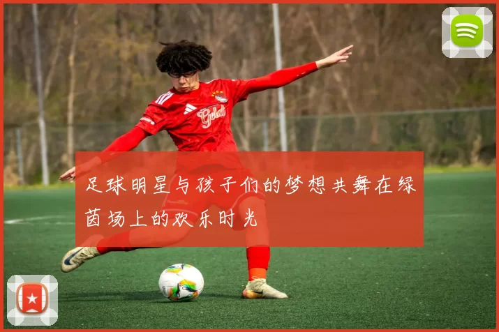 足球明星与孩子们的梦想共舞在绿茵场上的欢乐时光