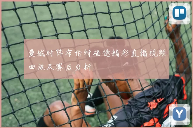 曼城对阵布伦特福德精彩直播视频回放及赛后分析