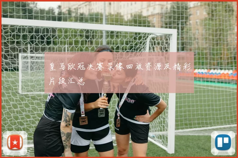 皇马欧冠决赛录像回放资源及精彩片段汇总