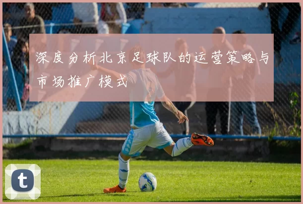 深度分析北京足球队的运营策略与市场推广模式