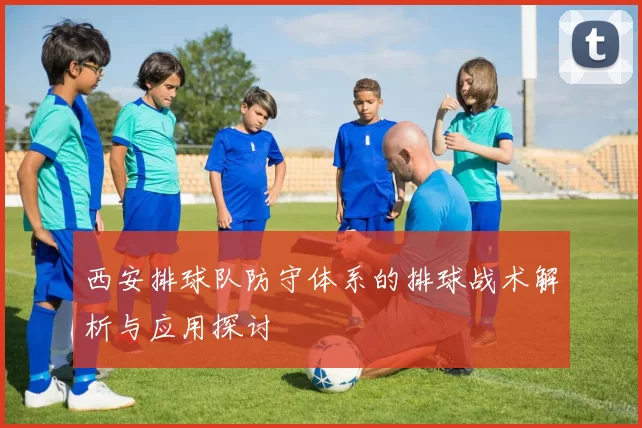 西安排球队防守体系的排球战术解析与应用探讨