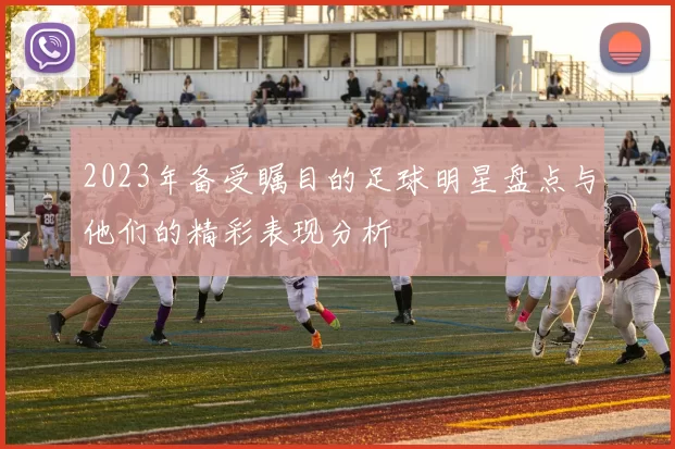 2023年备受瞩目的足球明星盘点与他们的精彩表现分析