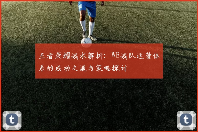 王者荣耀战术解析：WE战队运营体系的成功之道与策略探讨