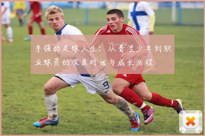 李强的足球人生：从青涩少年到职业球员的深度对话与成长历程