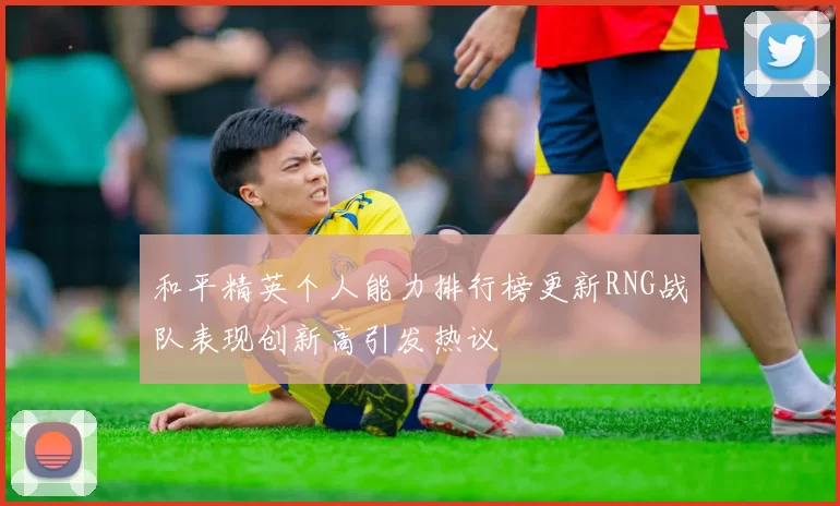 和平精英个人能力排行榜更新RNG战队表现创新高引发热议