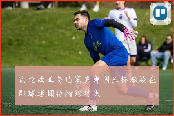 瓦伦西亚与巴塞罗那国王杯激战在即球迷期待精彩对决