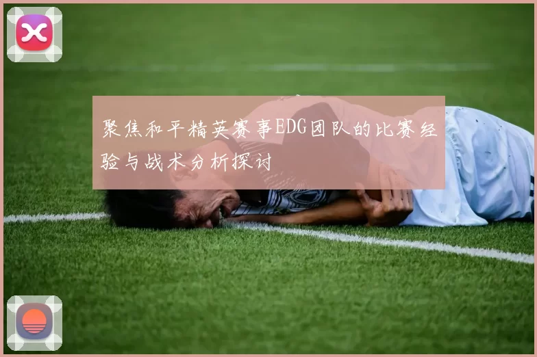 聚焦和平精英赛事EDG团队的比赛经验与战术分析探讨