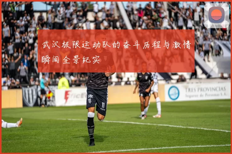 武汉极限运动队的奋斗历程与激情瞬间全景纪实