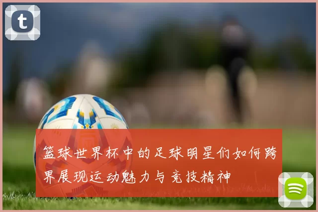 篮球世界杯中的足球明星们如何跨界展现运动魅力与竞技精神