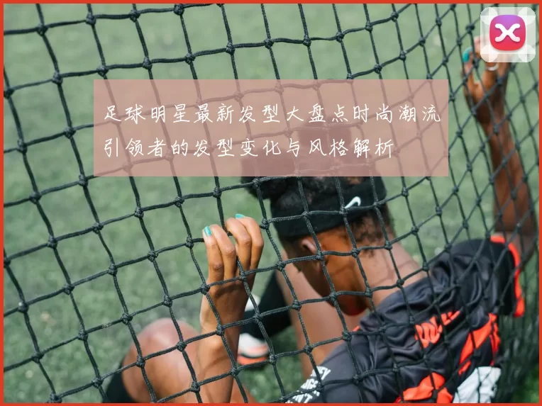 足球明星最新发型大盘点时尚潮流引领者的发型变化与风格解析