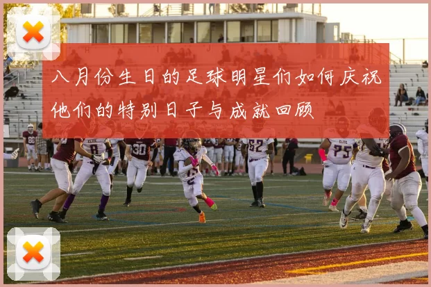 八月份生日的足球明星们如何庆祝他们的特别日子与成就回顾