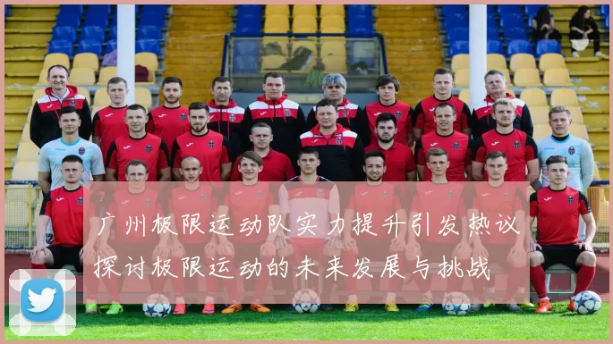 广州极限运动队实力提升引发热议探讨极限运动的未来发展与挑战